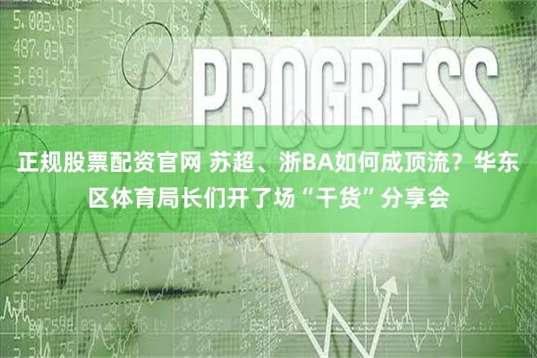 正规股票配资官网 苏超、浙BA如何成顶流？华东区体育局长们开了场“干货”分享会
