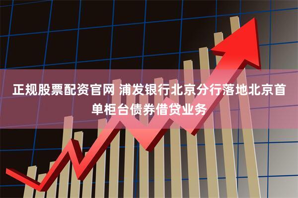 正规股票配资官网 浦发银行北京分行落地北京首单柜台债券借贷业务