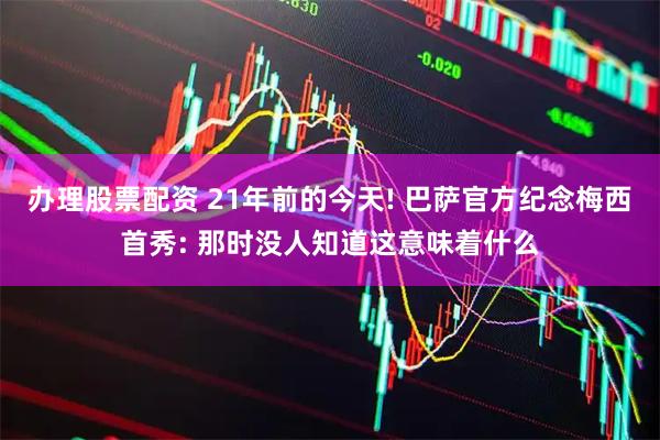 办理股票配资 21年前的今天! 巴萨官方纪念梅西首秀: 那时没人知道这意味着什么