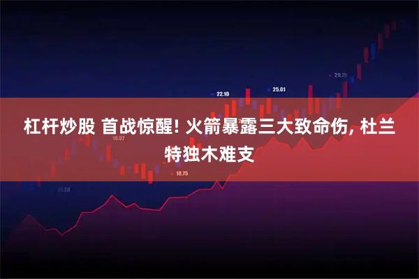 杠杆炒股 首战惊醒! 火箭暴露三大致命伤, 杜兰特独木难支