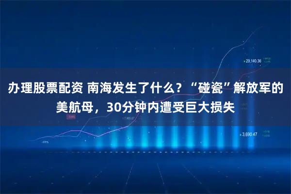 办理股票配资 南海发生了什么?“碰瓷”解放军的美航母,30分钟内遭受巨大损失