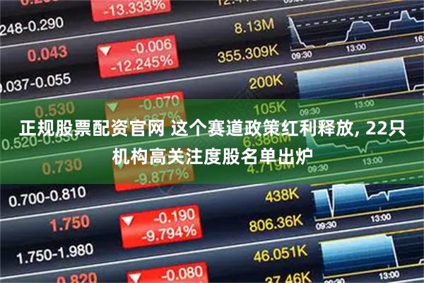 正规股票配资官网 这个赛道政策红利释放, 22只机构高关注度股名单出炉