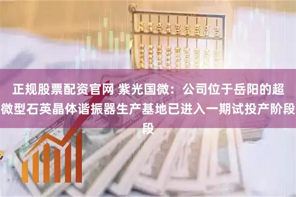正规股票配资官网 紫光国微：公司位于岳阳的超微型石英晶体谐振器生产基地已进入一期试投产阶段