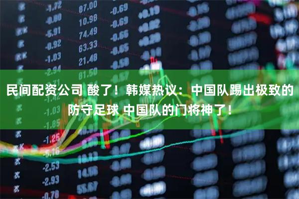 民间配资公司 酸了！韩媒热议：中国队踢出极致的防守足球 中国队的门将神了！