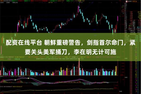 配资在线平台 朝鲜重磅警告，剑指首尔命门，紧要关头美军捅刀，李在明无计可施