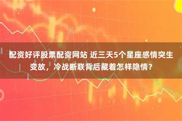 配资好评股票配资网站 近三天5个星座感情突生变故，冷战断联背后藏着怎样隐情？