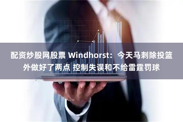 配资炒股网股票 Windhorst:今天马刺除投篮外做好了两点 控制失误和不给雷霆罚球