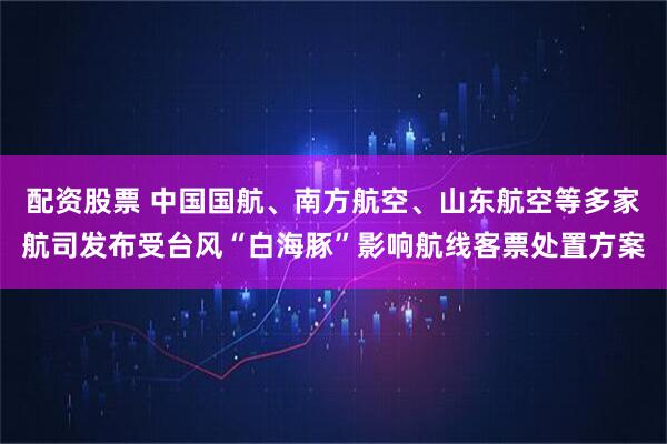 配资股票 中国国航、南方航空、山东航空等多家航司发布受台风“白海豚”影响航线客票处置方案