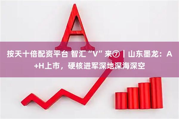 按天十倍配资平台 智汇“V”来⑦｜山东墨龙：A+H上市，硬核进军深地深海深空