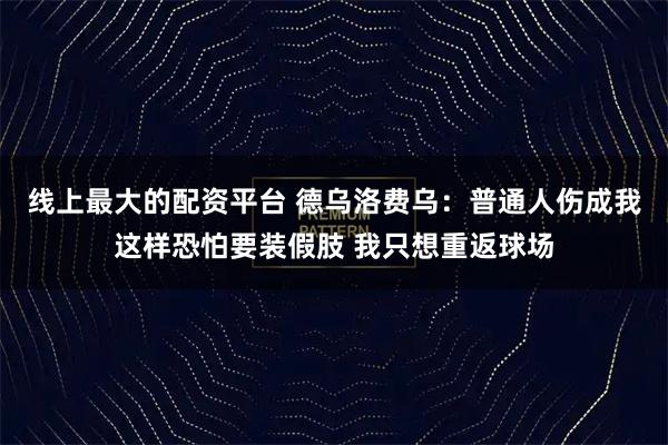 线上最大的配资平台 德乌洛费乌：普通人伤成我这样恐怕要装假肢 我只想重返球场