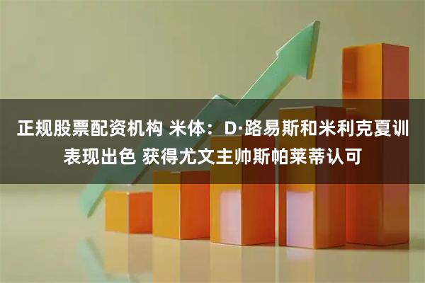 正规股票配资机构 米体：D·路易斯和米利克夏训表现出色 获得尤文主帅斯帕莱蒂认可