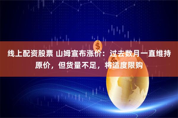 线上配资股票 山姆宣布涨价：过去数月一直维持原价，但货量不足，将适度限购