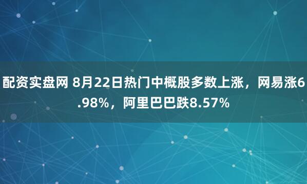 配资实盘网 8月22日热门中概股多数上涨，网易涨6.98%，阿里巴巴跌8.57%