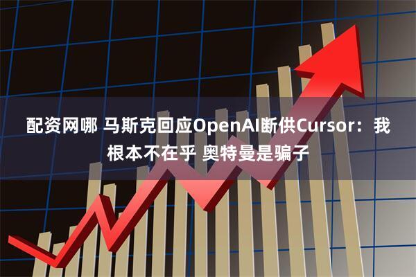 配资网哪 马斯克回应OpenAI断供Cursor：我根本不在乎 奥特曼是骗子