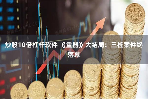 炒股10倍杠杆软件 《重器》大结局：三桩案件终落幕