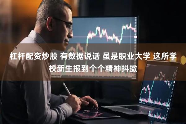 杠杆配资炒股 有数据说话 虽是职业大学 这所学校新生报到个个精神抖擞