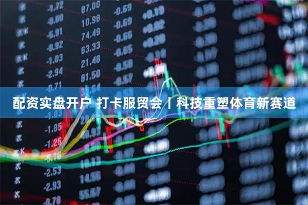 配资实盘开户 打卡服贸会丨科技重塑体育新赛道