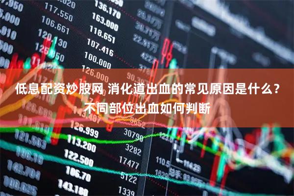 低息配资炒股网 消化道出血的常见原因是什么？不同部位出血如何判断