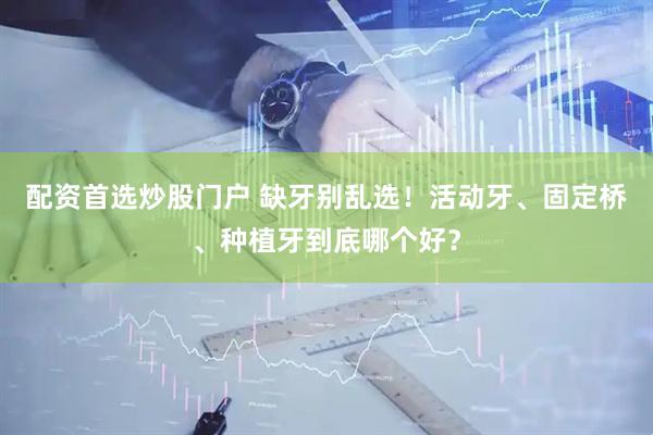 配资首选炒股门户 缺牙别乱选！活动牙、固定桥、种植牙到底哪个好？