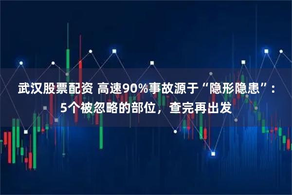 武汉股票配资 高速90%事故源于“隐形隐患”：5个被忽略的部位，查完再出发