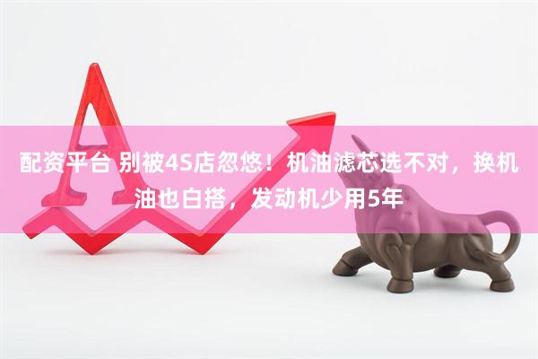 配资平台 别被4S店忽悠！机油滤芯选不对，换机油也白搭，发动机少用5年