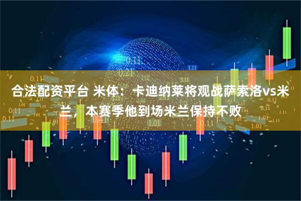 合法配资平台 米体：卡迪纳莱将观战萨索洛vs米兰，本赛季他到场米兰保持不败