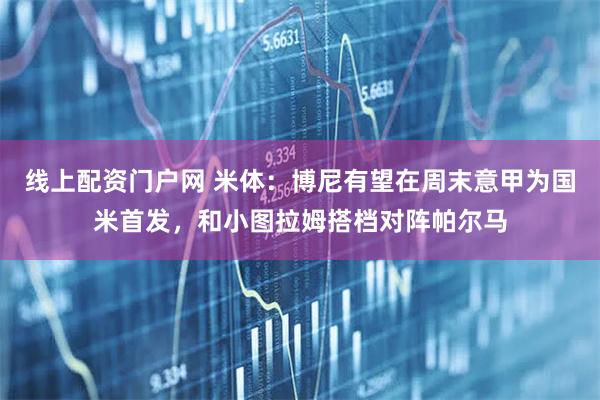 线上配资门户网 米体：博尼有望在周末意甲为国米首发，和小图拉姆搭档对阵帕尔马