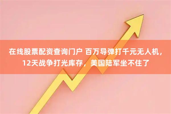 在线股票配资查询门户 百万导弹打千元无人机,12天战争打光库存,美国陆军坐不住了