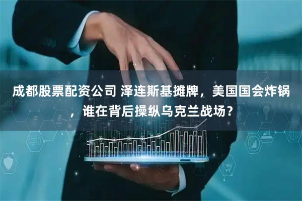 成都股票配资公司 泽连斯基摊牌，美国国会炸锅，谁在背后操纵乌克兰战场？